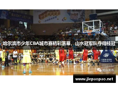 哈尔滨市少年CBA城市赛精彩落幕，山水冠军队夺得桂冠